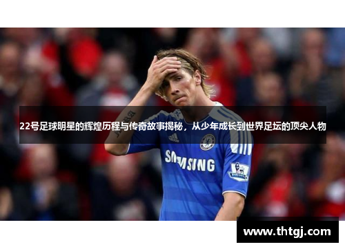 22号足球明星的辉煌历程与传奇故事揭秘，从少年成长到世界足坛的顶尖人物