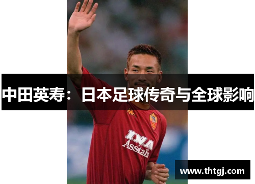 中田英寿：日本足球传奇与全球影响