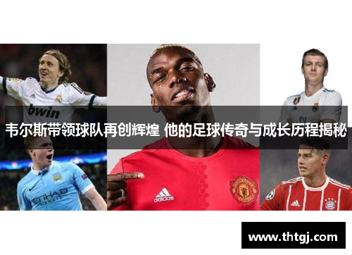 韦尔斯带领球队再创辉煌 他的足球传奇与成长历程揭秘