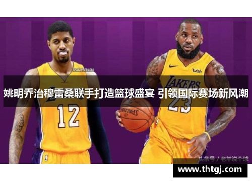 姚明乔治穆雷桑联手打造篮球盛宴 引领国际赛场新风潮