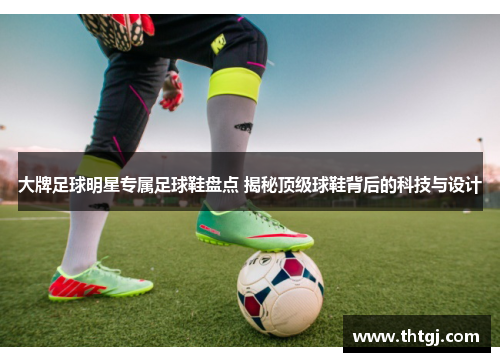 大牌足球明星专属足球鞋盘点 揭秘顶级球鞋背后的科技与设计