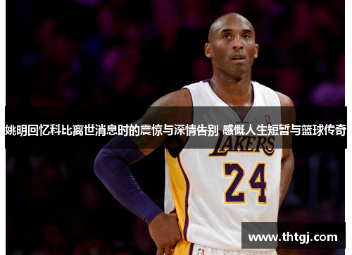 姚明回忆科比离世消息时的震惊与深情告别 感慨人生短暂与篮球传奇