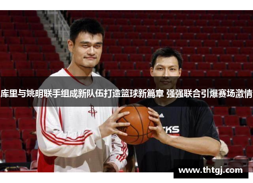 库里与姚明联手组成新队伍打造篮球新篇章 强强联合引爆赛场激情