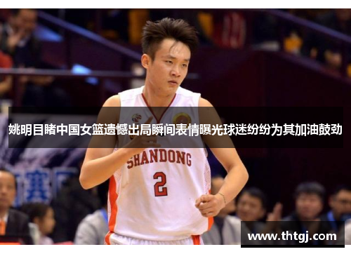 姚明目睹中国女篮遗憾出局瞬间表情曝光球迷纷纷为其加油鼓劲