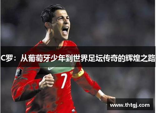 C罗：从葡萄牙少年到世界足坛传奇的辉煌之路