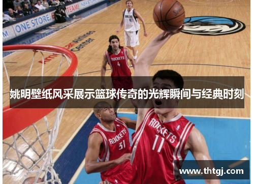 姚明壁纸风采展示篮球传奇的光辉瞬间与经典时刻