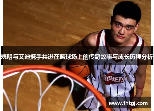 姚明与艾迪携手共进在篮球场上的传奇故事与成长历程分析