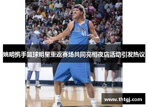姚明携手篮球明星重返赛场共同亮相夜店活动引发热议