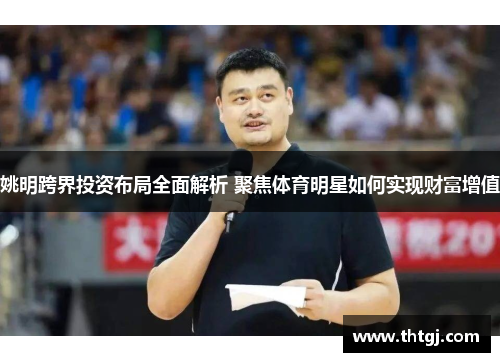 姚明跨界投资布局全面解析 聚焦体育明星如何实现财富增值