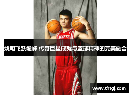 姚明飞跃巅峰 传奇巨星成就与篮球精神的完美融合