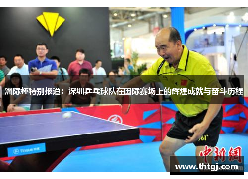 洲际杯特别报道：深圳乒乓球队在国际赛场上的辉煌成就与奋斗历程