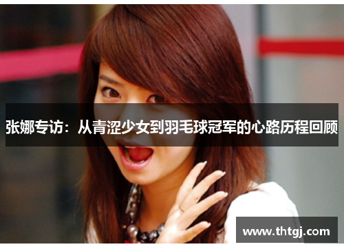 张娜专访：从青涩少女到羽毛球冠军的心路历程回顾