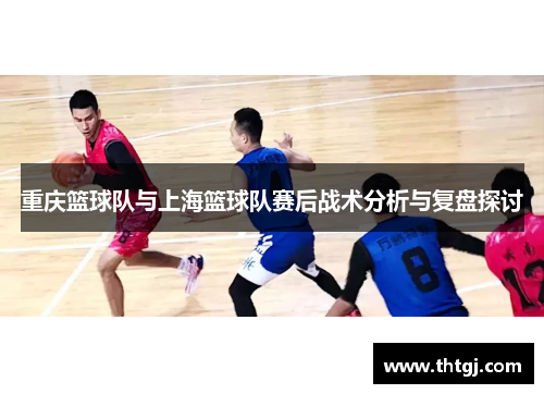 重庆篮球队与上海篮球队赛后战术分析与复盘探讨