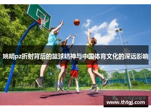 姚明pz折射背后的篮球精神与中国体育文化的深远影响