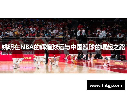 姚明在NBA的辉煌球运与中国篮球的崛起之路