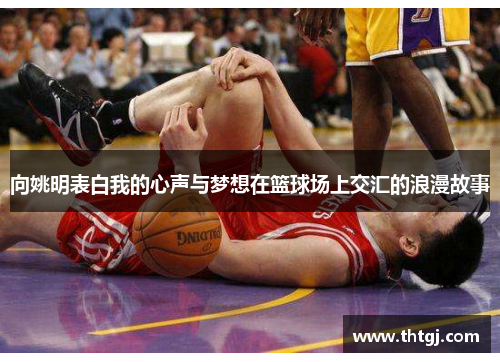 向姚明表白我的心声与梦想在篮球场上交汇的浪漫故事