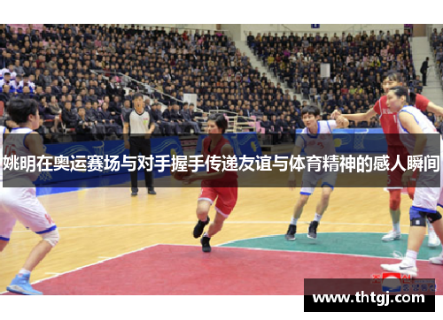 姚明在奥运赛场与对手握手传递友谊与体育精神的感人瞬间