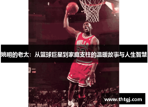 姚明的老太：从篮球巨星到家庭支柱的温暖故事与人生智慧
