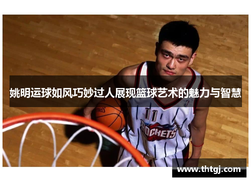 姚明运球如风巧妙过人展现篮球艺术的魅力与智慧