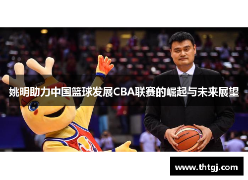 姚明助力中国篮球发展CBA联赛的崛起与未来展望