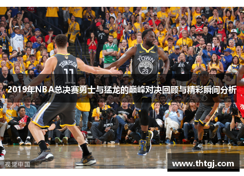 2019年NBA总决赛勇士与猛龙的巅峰对决回顾与精彩瞬间分析