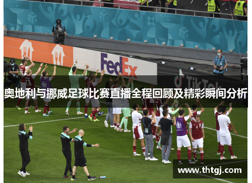 奥地利与挪威足球比赛直播全程回顾及精彩瞬间分析