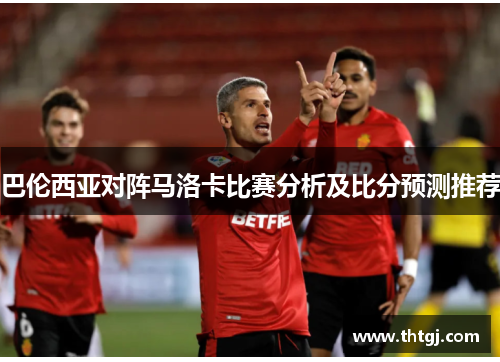 巴伦西亚对阵马洛卡比赛分析及比分预测推荐