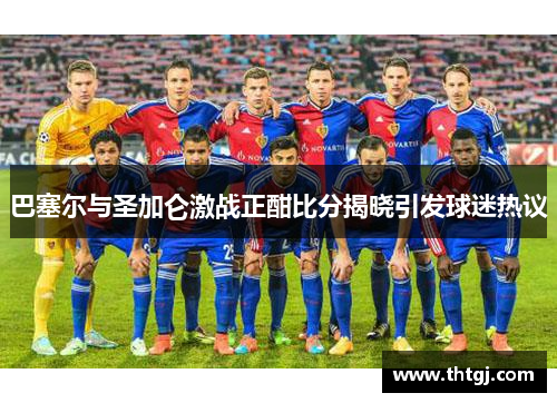 巴塞尔与圣加仑激战正酣比分揭晓引发球迷热议