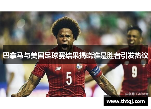 巴拿马与美国足球赛结果揭晓谁是胜者引发热议