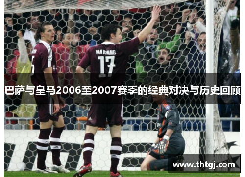 巴萨与皇马2006至2007赛季的经典对决与历史回顾