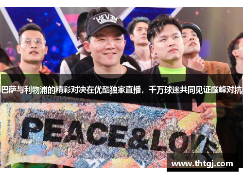 巴萨与利物浦的精彩对决在优酷独家直播，千万球迷共同见证巅峰对抗