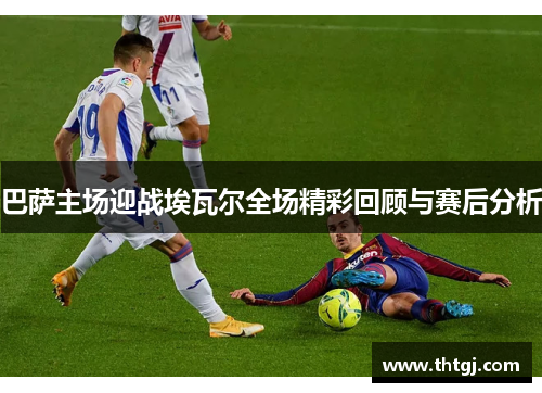 巴萨主场迎战埃瓦尔全场精彩回顾与赛后分析