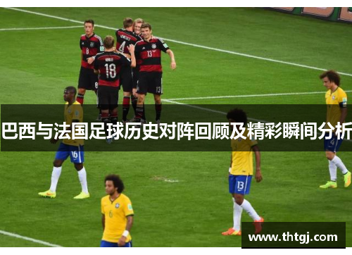 巴西与法国足球历史对阵回顾及精彩瞬间分析