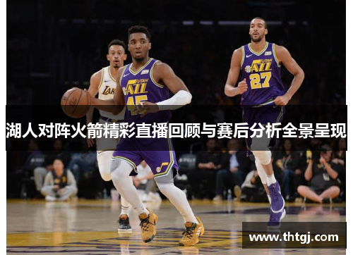 湖人对阵火箭精彩直播回顾与赛后分析全景呈现