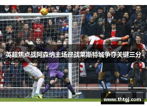 英超焦点战阿森纳主场迎战莱斯特城争夺关键三分