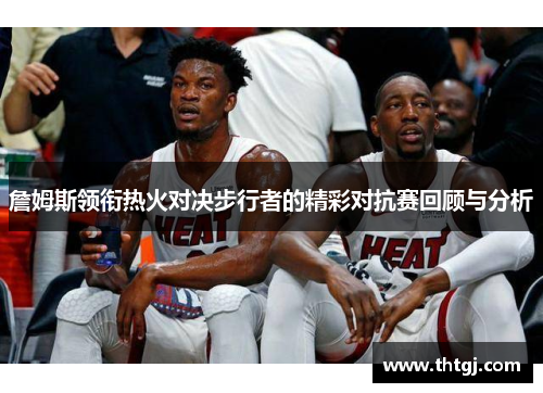詹姆斯领衔热火对决步行者的精彩对抗赛回顾与分析